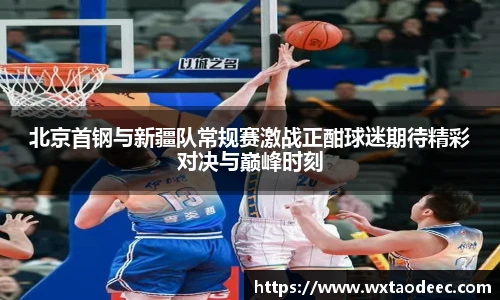 北京首钢与新疆队常规赛激战正酣球迷期待精彩对决与巅峰时刻