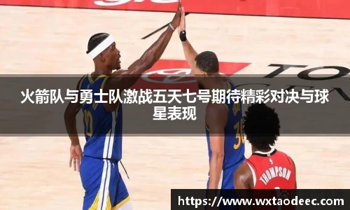 火箭队与勇士队激战五天七号期待精彩对决与球星表现