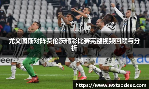 尤文图斯对阵费伦茨精彩比赛完整视频回顾与分析