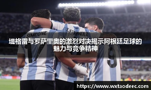 堤格雷与罗萨里奥的激烈对决揭示阿根廷足球的魅力与竞争精神